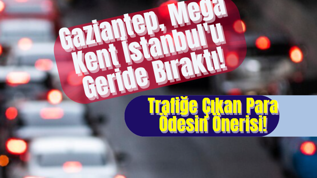 Gaziantep, Mega Kent İstanbul'u Geride Bıraktı! Trafiğe Çıkan Para Ödesin Önerisi!