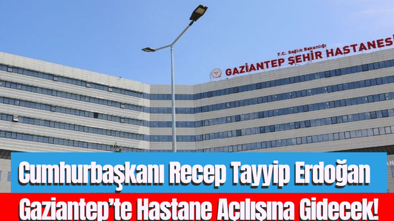 Cumhurbaşkanı Recep Tayyip Erdoğan Gaziantep’te Hastane Açılışına Gidecek!