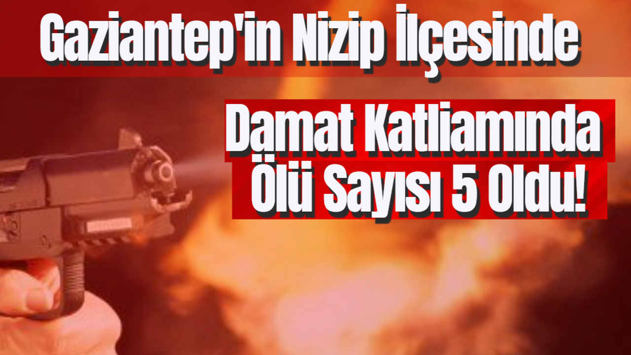 Gaziantep'in Nizip İlçesinde Damat Katliamında Ölü Sayısı 5 Oldu!