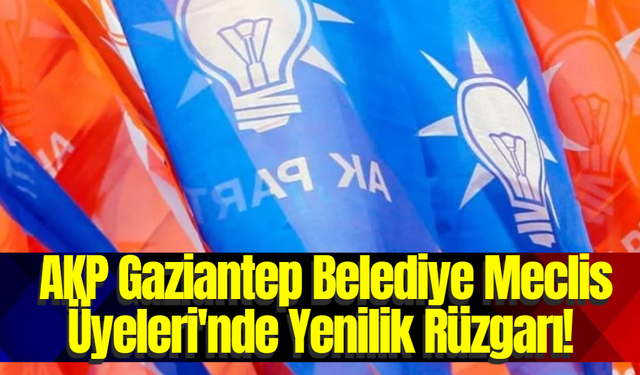 AKP Gaziantep Belediye Meclis Üyeleri'nde Yenilik Rüzgarı!