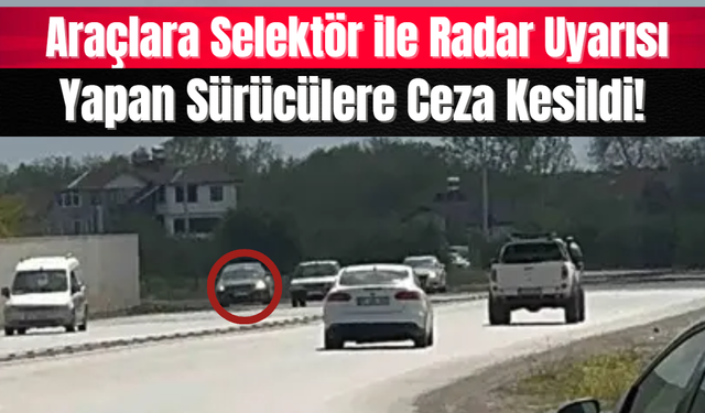 Araçlara Selektör ile Radar Uyarısı Yapan Sürücülere Ceza Kesildi!