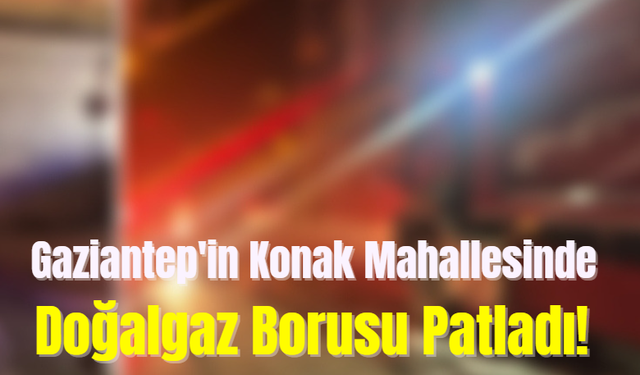 Gaziantep'in Konak Mahallesinde Doğalgaz Borusu Patladı!