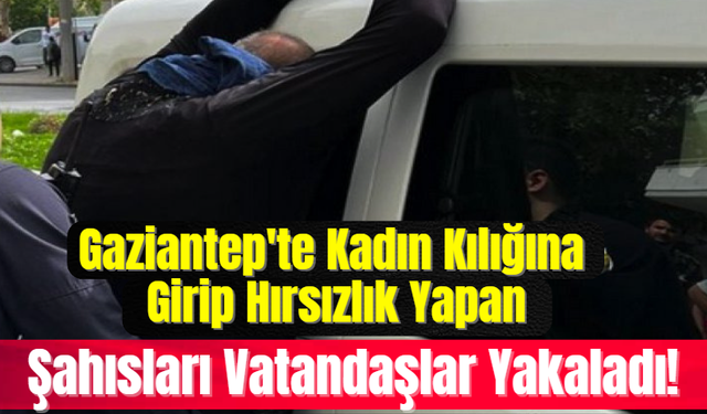 Gaziantep'te Kadın Kılığına Girip Hırsızlık Yapan Şahısları Vatandaşlar Yakaladı!