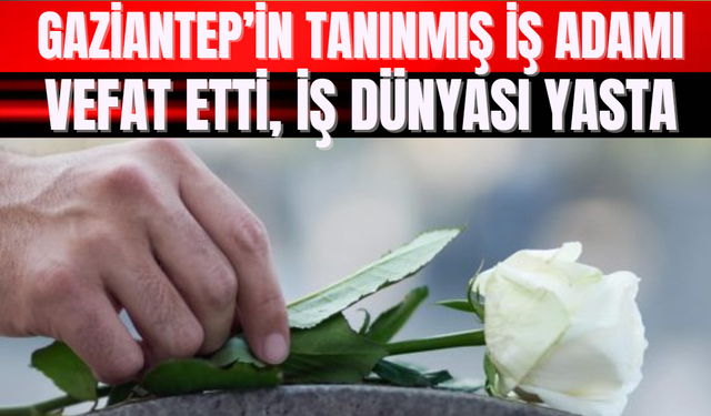 Gaziantep’in Tanınmış İş Adamı Vefat Etti, İş Dünyası Yasta