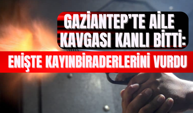 Gaziantep’te Aile Kavgası Kanlı Bitti: Enişte Kayınbiraderlerini Vurdu