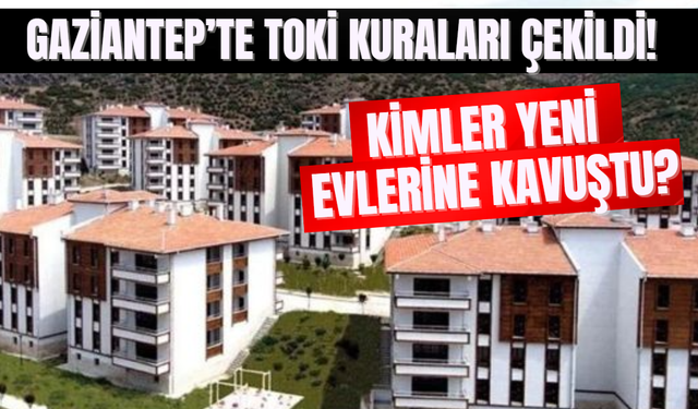 Gaziantep’te TOKİ Kuraları Çekildi: Kimler Yeni Evlerine Kavuştu?