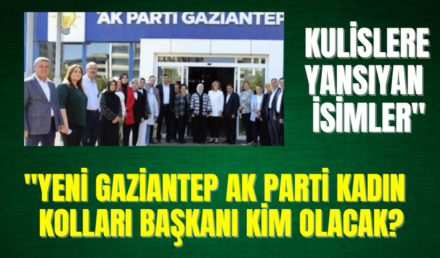 "Yeni Gaziantep AK Parti Kadın Kolları Başkanı Kim Olacak? Kulislere Yansıyan İsimler"