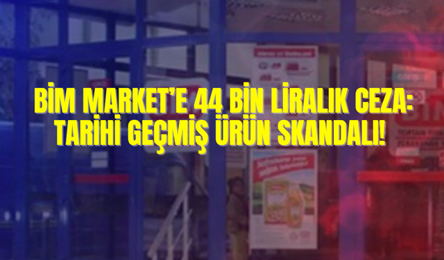 BİM Market’e 44 Bin Liralık Ceza: Tarihi Geçmiş Ürün Skandalı!