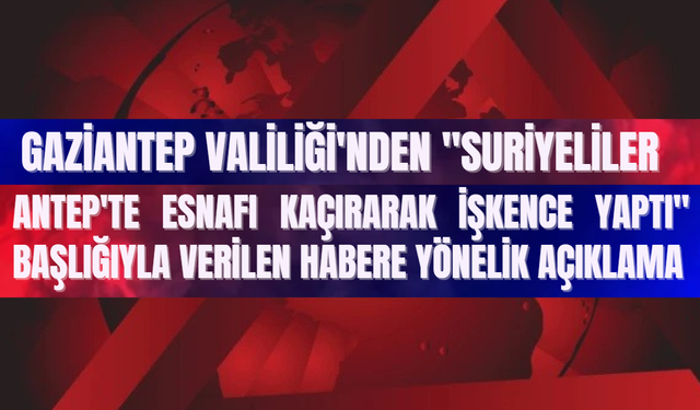 Gaziantep Valiliği'nden "Suriyeliler Antep'te Esnafı Kaçırarak İşkence Yaptı" başlığıyla verilen habere yönelik açıklama