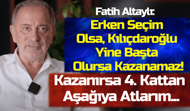 Fatih Altaylı: Erken Seçim Olsa, Kılıçdaroğlu Yine Başta Olursa Kazanamaz! Kazanırsa 4. Kattan Aşağıya Atlarım...