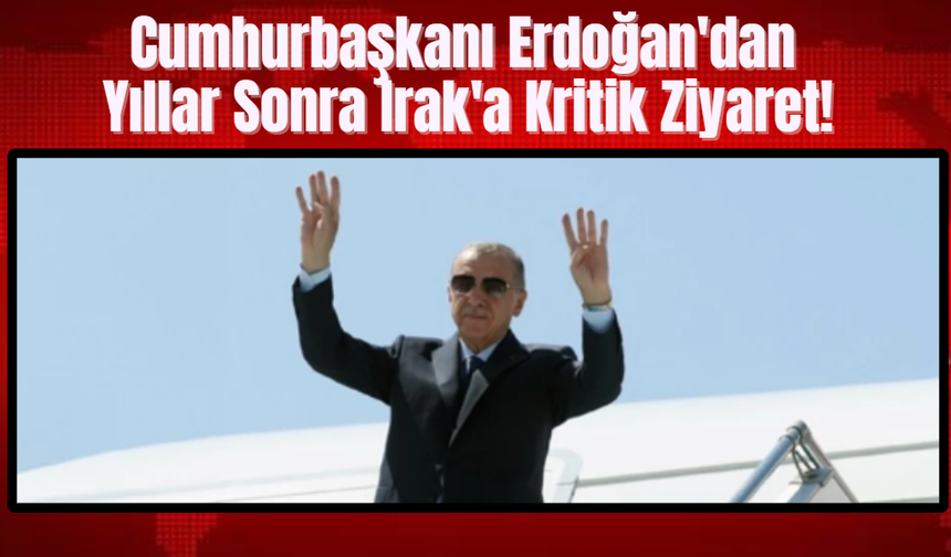 Cumhurbaşkanı Erdoğan'dan Yıllar Sonra Irak'a Kritik Ziyaret!