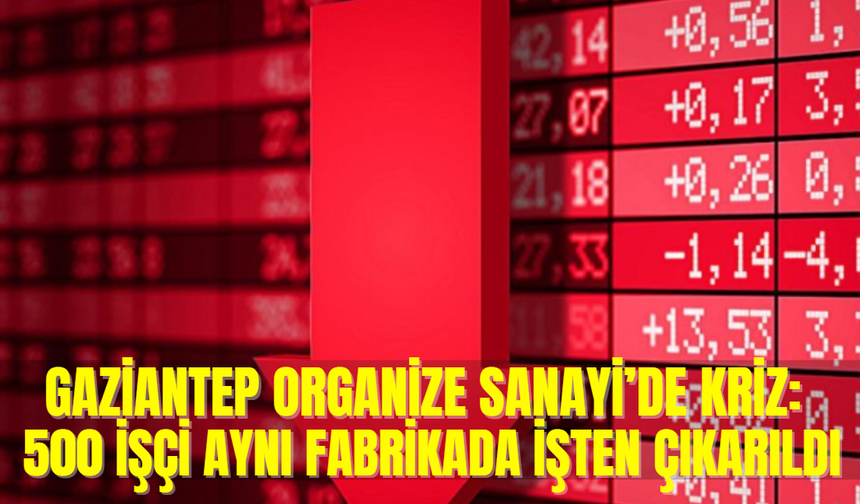 Gaziantep Organize Sanayi’de Kriz: 500 İşçi Aynı Fabrikada İşten Çıkarıldı