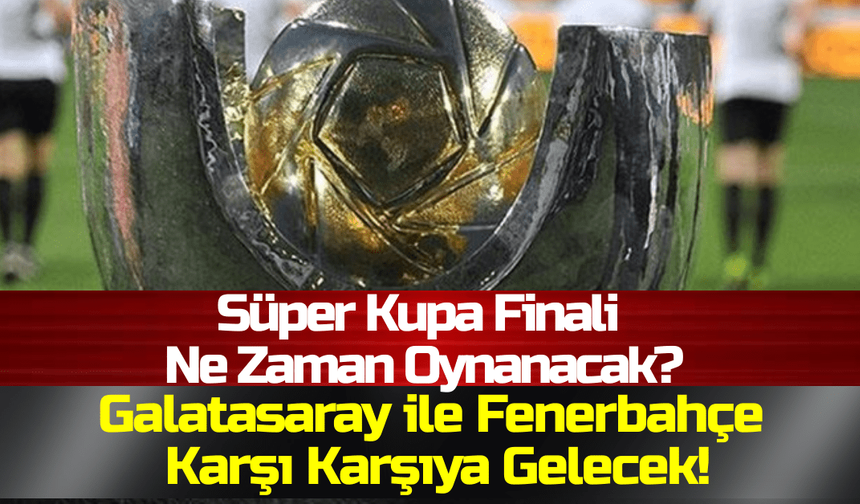 Gaziantep Haber! Süper Kupa Finali Ne Zaman Oynanacak? Galatasaray ile Fenerbahçe Karşı Karşıya Gelecek!